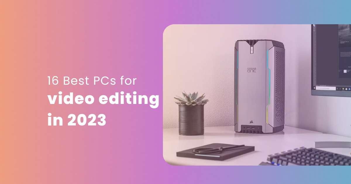 The 16 Best PCs for Video Editing 2024 Edition